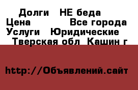 Долги - НЕ беда ! › Цена ­ 1 000 - Все города Услуги » Юридические   . Тверская обл.,Кашин г.